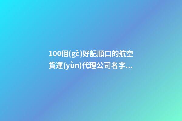 100個(gè)好記順口的航空貨運(yùn)代理公司名字 參考這些吉名適合-第1張-公司起名-玄機(jī)派